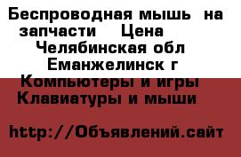 Беспроводная мышь (на запчасти) › Цена ­ 200 - Челябинская обл., Еманжелинск г. Компьютеры и игры » Клавиатуры и мыши   